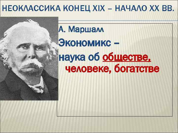 НЕОКЛАССИКА КОНЕЦ XIX – НАЧАЛО XX ВВ. А. Маршалл Экономикс – наука об обществе,