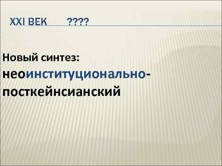 XXI ВЕК ? ? Новый синтез: неоинституционально посткейнсианский 