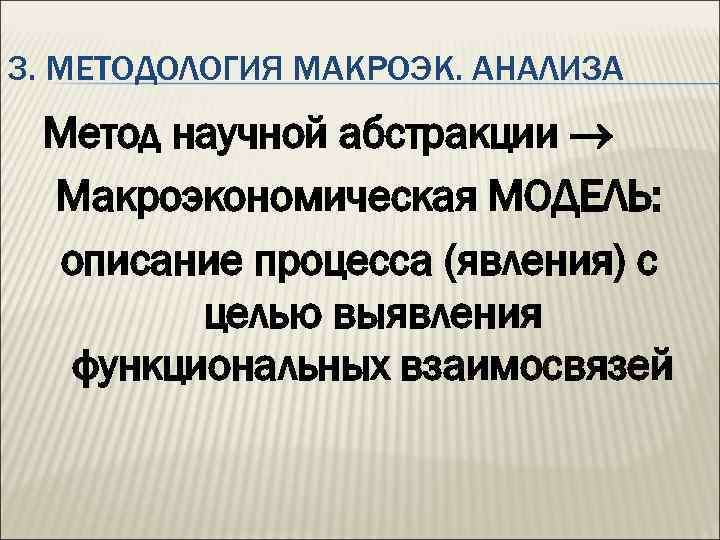 3. МЕТОДОЛОГИЯ МАКРОЭК. АНАЛИЗА Метод научной абстракции Макроэкономическая МОДЕЛЬ: описание процесса (явления) с целью
