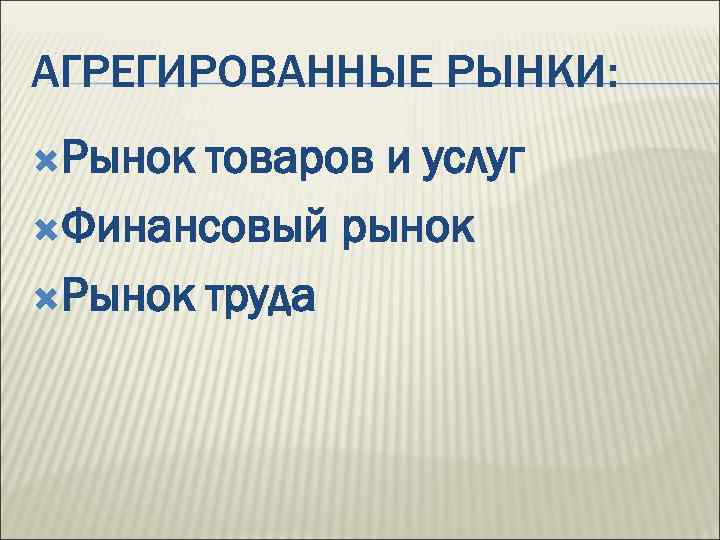 АГРЕГИРОВАННЫЕ РЫНКИ: Рынок товаров и услуг Финансовый рынок Рынок труда 