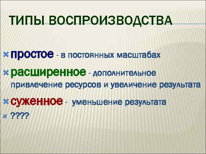 ТИПЫ ВОСПРОИЗВОДСТВА простое - в постоянных масштабах расширенное - дополнительное привлечение ресурсов и увеличение