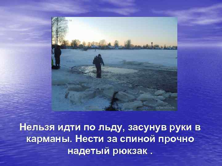 Нельзя идти по льду, засунув руки в карманы. Нести за спиной прочно надетый рюкзак.