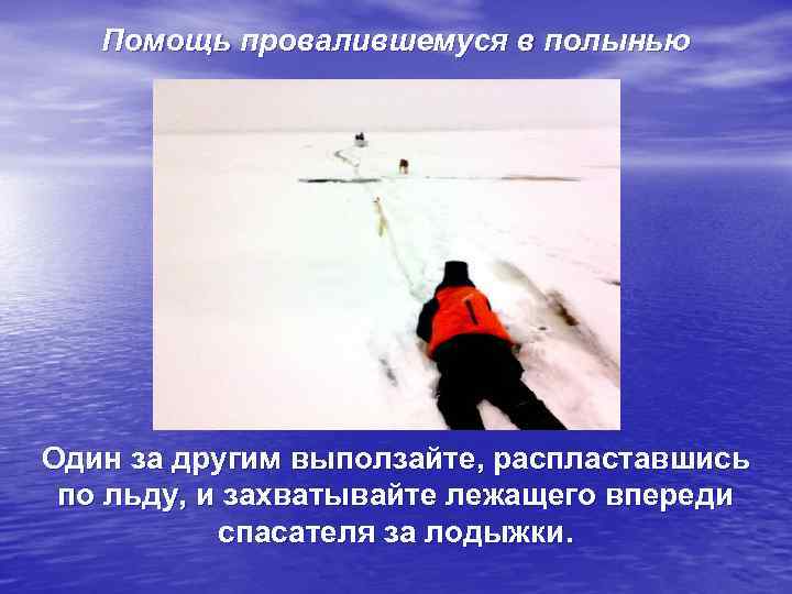 Помощь провалившемуся в полынью Один за другим выползайте, распластавшись по льду, и захватывайте лежащего