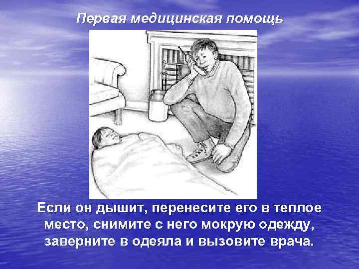 Первая медицинская помощь Если он дышит, перенесите его в теплое место, снимите с него