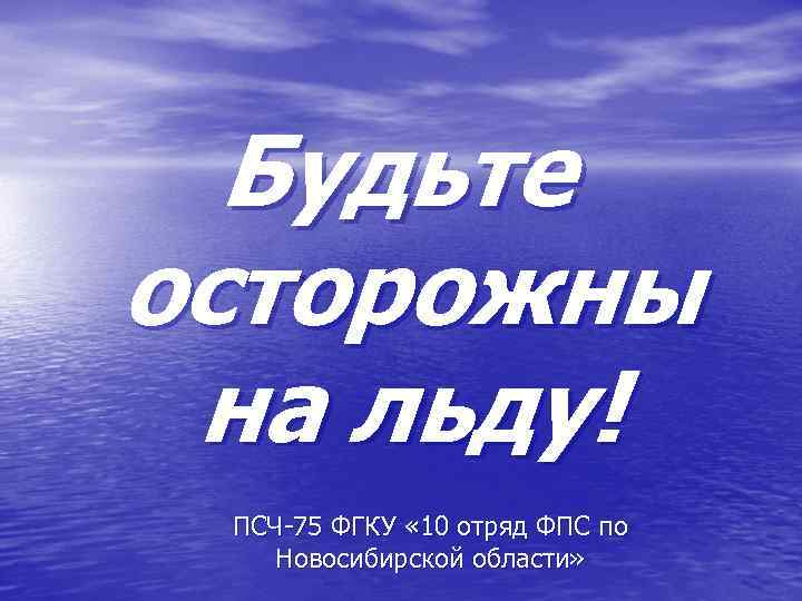 Будьте осторожны на льду! ПСЧ-75 ФГКУ « 10 отряд ФПС по Новосибирской области» 
