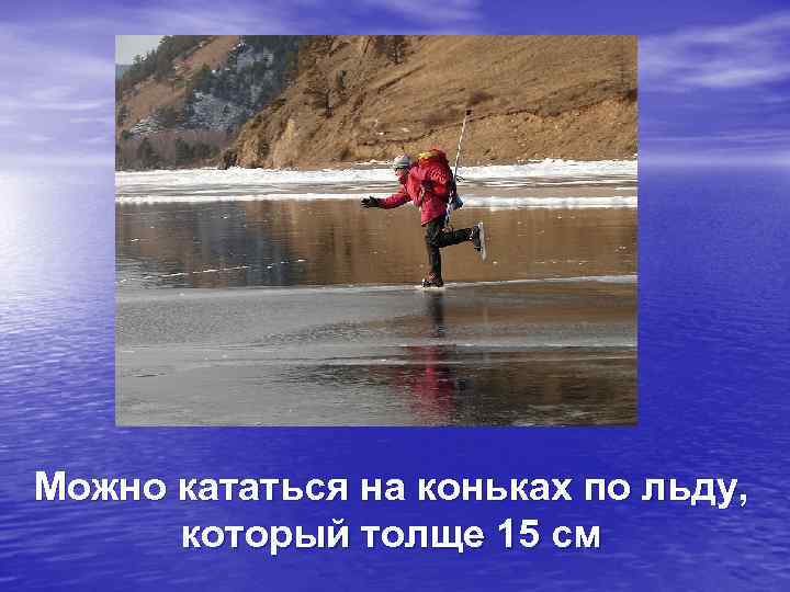 Можно кататься на коньках по льду, который толще 15 см 