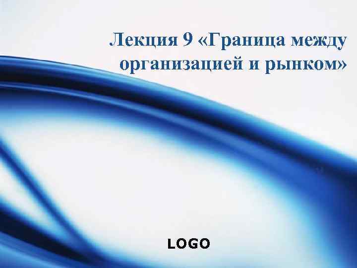 Лекция 9 «Граница между организацией и рынком» LOGO 