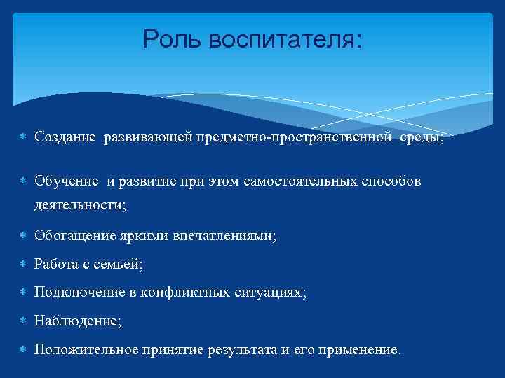 Роль воспитателя: Создание развивающей предметно-пространственной среды; Обучение и развитие при этом самостоятельных способов деятельности;