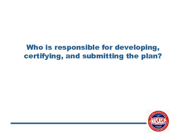 Who is responsible for developing, certifying, and submitting the plan? 