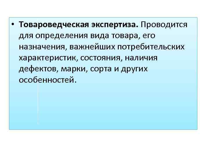  • Товароведческая экспертиза. Проводится для определения вида товара, его назначения, важнейших потребительских характеристик,