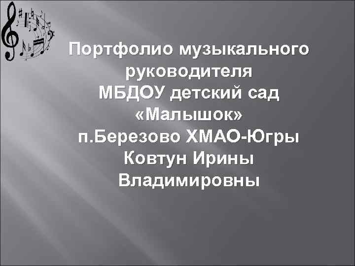 Портфолио музыкального руководителя МБДОУ детский сад «Малышок» п. Березово ХМАО-Югры Ковтун Ирины Владимировны 