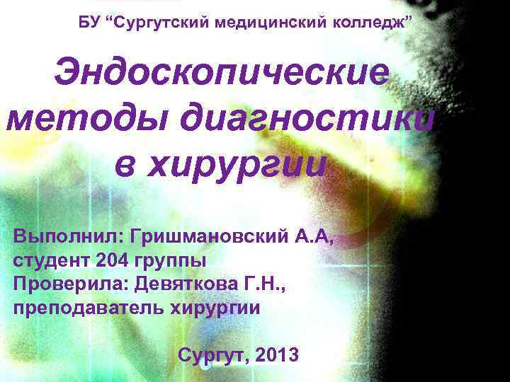 БУ “Сургутский медицинский колледж” Эндоскопические методы диагностики в хирургии Выполнил: Гришмановский А. А, студент