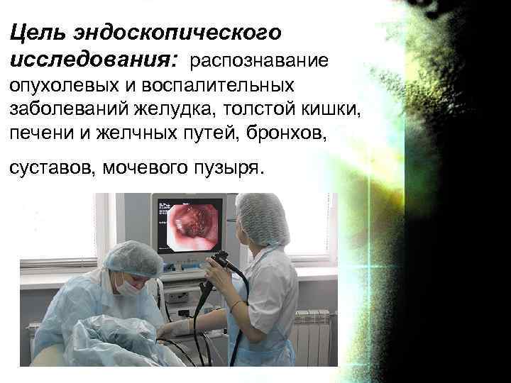 Цель эндоскопического исследования: распознавание опухолевых и воспалительных заболеваний желудка, толстой кишки, печени и желчных