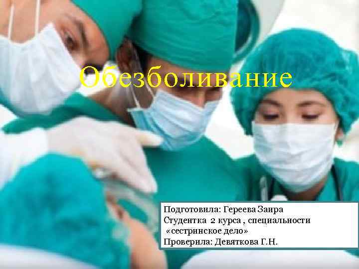 Обезболивание Подготовила: Гереева Заира Студентка 2 курса , специальности «сестринское дело» Проверила: Девяткова Г.