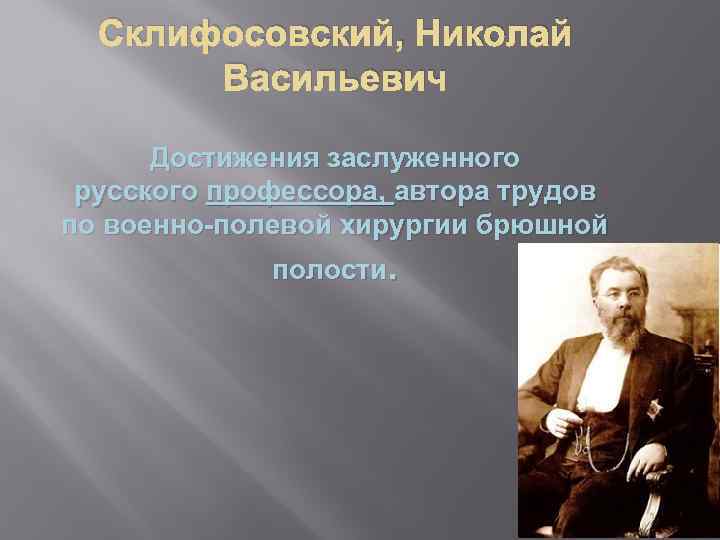 Склифосовский, Николай Васильевич Достижения заслуженного русского профессора, автора трудов по военно-полевой хирургии брюшной полости.
