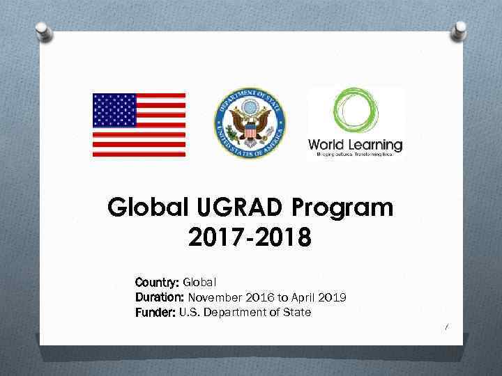 Global UGRAD Program 2017 -2018 Country: Global Duration: November 2016 to April 2019 Funder: