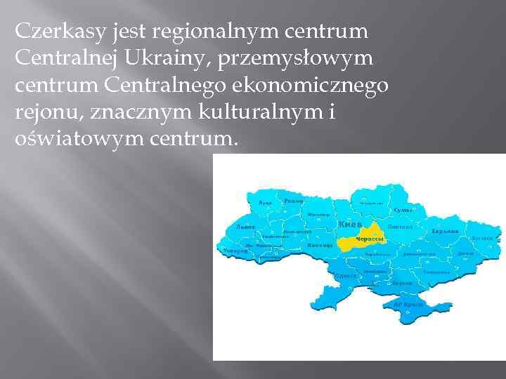 Czerkasy jest regionalnym centrum Centralnej Ukrainy, przemysłowym centrum Centralnego ekonomicznego rejonu, znacznym kulturalnym i