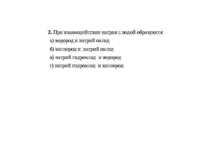 2. При взаимодействии натрия с водой образуются а) водород и натрий оксид б) кислород