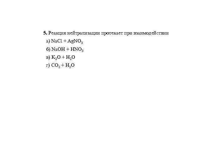 5. Реакция нейтрализации протекает при взаимодействии а) Na. Cl + Ag. NO 3 б)