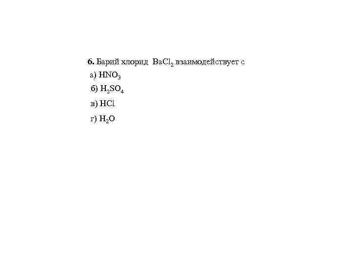 6. Барий хлорид Ba. Cl 2 взаимодействует с а) HNO 3 б) H 2