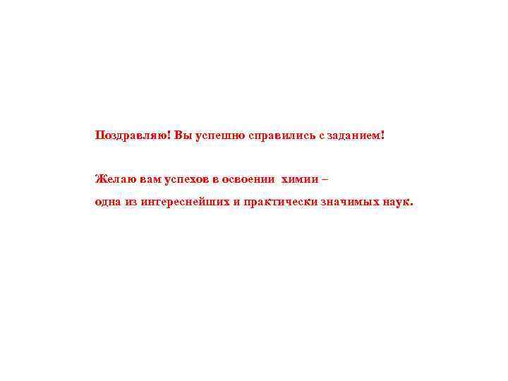 Поздравляю! Вы успешно справились с заданием! Желаю вам успехов в освоении химии – одна