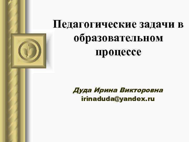 Педагогические задачи в образовательном процессе Дуда Ирина Викторовна irinaduda@yandex. ru 