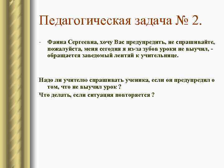 Педагогическая задача № 2. - Фаина Сергеевна, хочу Вас предупредить, не спрашивайте, пожалуйста, меня