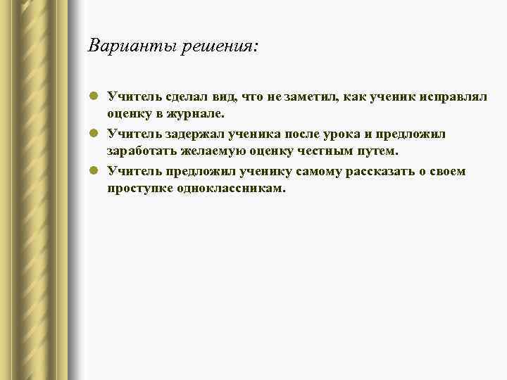 Варианты решения: l Учитель сделал вид, что не заметил, как ученик исправлял оценку в