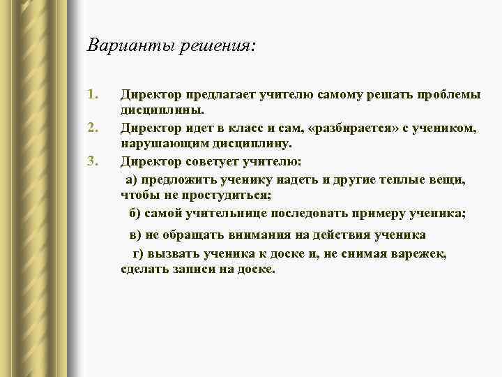 Варианты решения: 1. 2. 3. Директор предлагает учителю самому решать проблемы дисциплины. Директор идет