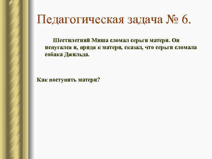 Педагогическая задача № 6. Шестилетний Миша сломал серьги матери. Он испугался и, придя к