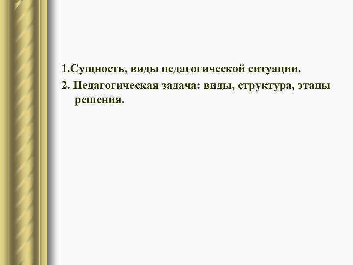 1. Сущность, виды педагогической ситуации. 2. Педагогическая задача: виды, структура, этапы решения. 