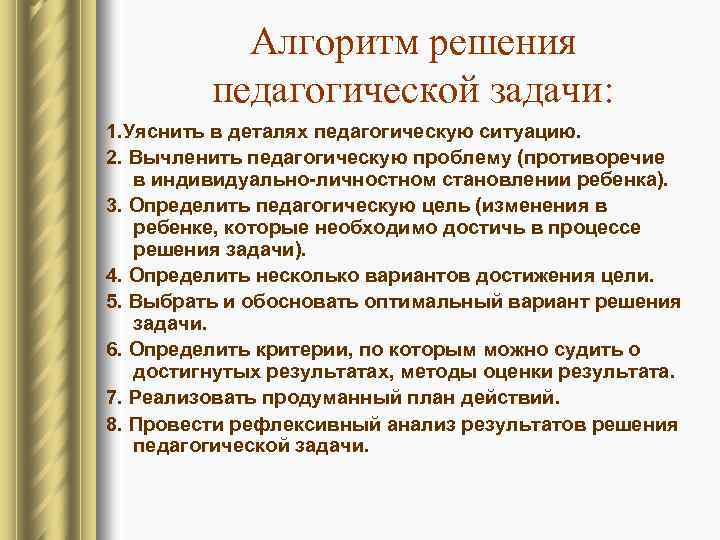 Алгоритм решения педагогической задачи: 1. Уяснить в деталях педагогическую ситуацию. 2. Вычленить педагогическую проблему