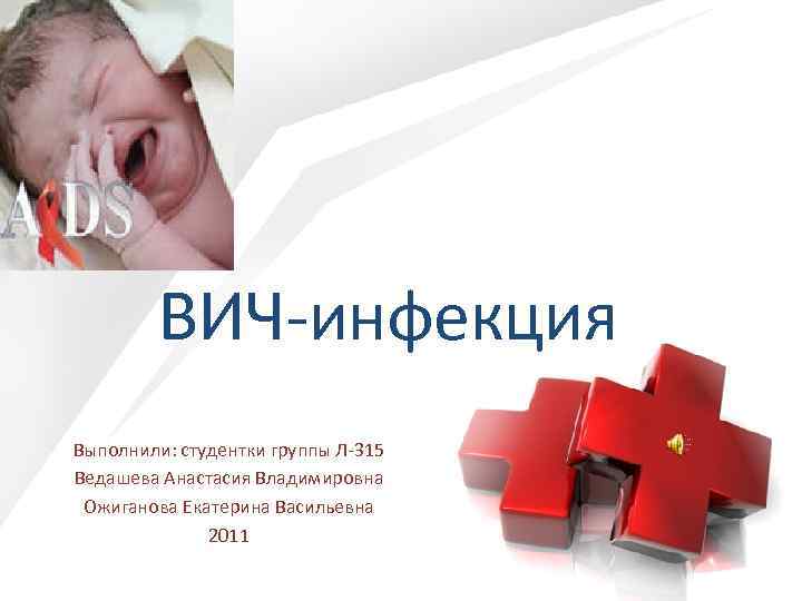 ВИЧ-инфекция Выполнили: студентки группы Л-315 Ведашева Анастасия Владимировна Ожиганова Екатерина Васильевна 2011 