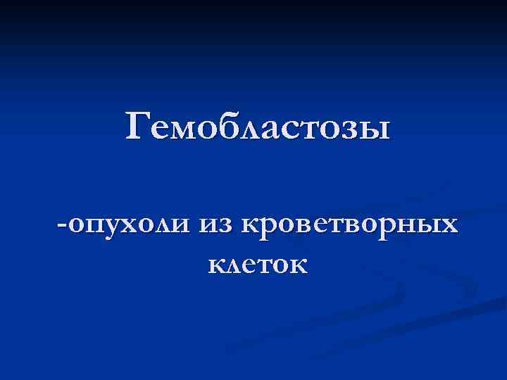 Гемобластозы -опухоли из кроветворных клеток 