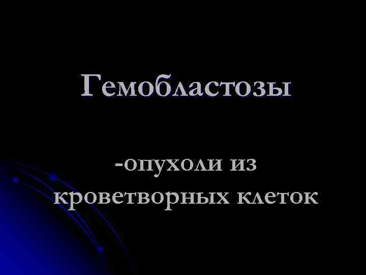 Гемобластозы -опухоли из кроветворных клеток 