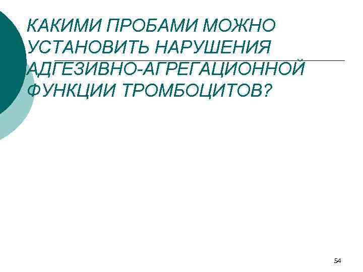 КАКИМИ ПРОБАМИ МОЖНО УСТАНОВИТЬ НАРУШЕНИЯ АДГЕЗИВНО-АГРЕГАЦИОННОЙ ФУНКЦИИ ТРОМБОЦИТОВ? 54 