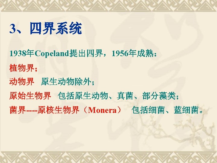 3、四界系统 1938年Copeland提出四界，1956年成熟： 植物界； 动物界 原生动物除外； 原始生物界 包括原生动物、真菌、部分藻类； 菌界----原核生物界（Monera） 包括细菌、蓝细菌。 