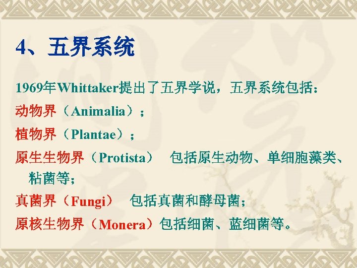 4、五界系统 1969年Whittaker提出了五界学说，五界系统包括： 动物界（Animalia）； 植物界（Plantae）； 原生生物界（Protista） 包括原生动物、单细胞藻类、 粘菌等； 真菌界（Fungi） 包括真菌和酵母菌； 原核生物界（Monera）包括细菌、蓝细菌等。 