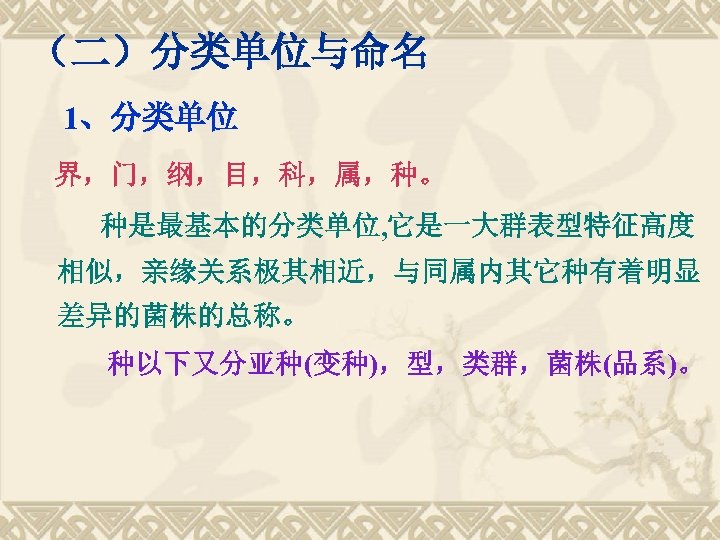 （二）分类单位与命名 　1、分类单位 界，门，纲，目，科，属，种。 种是最基本的分类单位, 它是一大群表型特征高度 相似，亲缘关系极其相近，与同属内其它种有着明显 差异的菌株的总称。 种以下又分亚种(变种)，型，类群，菌株(品系)。 