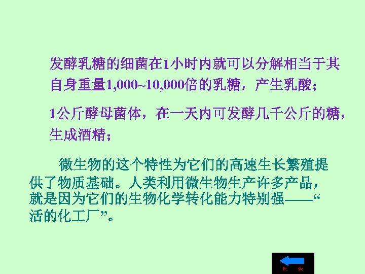 发酵乳糖的细菌在 1小时内就可以分解相当于其 自身重量 1, 000~10, 000倍的乳糖，产生乳酸； 1公斤酵母菌体，在一天内可发酵几千公斤的糖， 生成酒精； 微生物的这个特性为它们的高速生长繁殖提 供了物质基础。人类利用微生物生产许多产品， 就是因为它们的生物化学转化能力特别强——“ 活的化 厂”。 