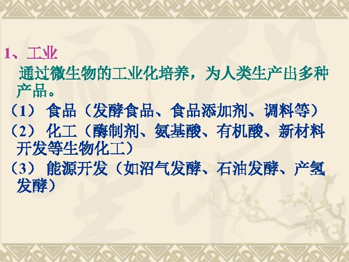 1、 业 通过微生物的 业化培养，为人类生产出多种 产品。 （1） 食品（发酵食品、食品添加剂、调料等） （2） 化 （酶制剂、氨基酸、有机酸、新材料 开发等生物化 ） （3） 能源开发（如沼气发酵、石油发酵、产氢