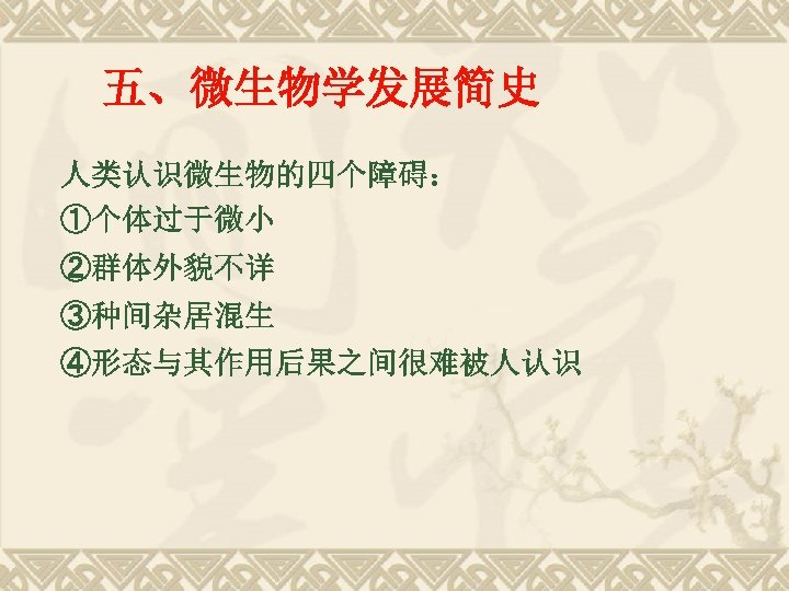 五、微生物学发展简史 人类认识微生物的四个障碍： ①个体过于微小 ②群体外貌不详 ③种间杂居混生 ④形态与其作用后果之间很难被人认识 