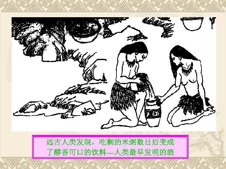 （一）史前期（约 8000年前 ～ 1676） 各国劳动人民，其中尤以我国的制曲、酿酒 技术著称 远古人类发现，吃剩的米粥数日后变成 了醇香可口的饮料—人类最早发明的酒 