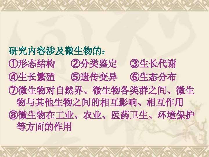 研究内容涉及微生物的： ①形态结构 ②分类鉴定 ③生长代谢 ④生长繁殖 ⑤遗传变异 ⑥生态分布 ⑦微生物对自然界、微生物各类群之间、微生 物与其他生物之间的相互影响、相互作用 ⑧微生物在 业、农业、医药卫生、环境保护 等方面的作用 