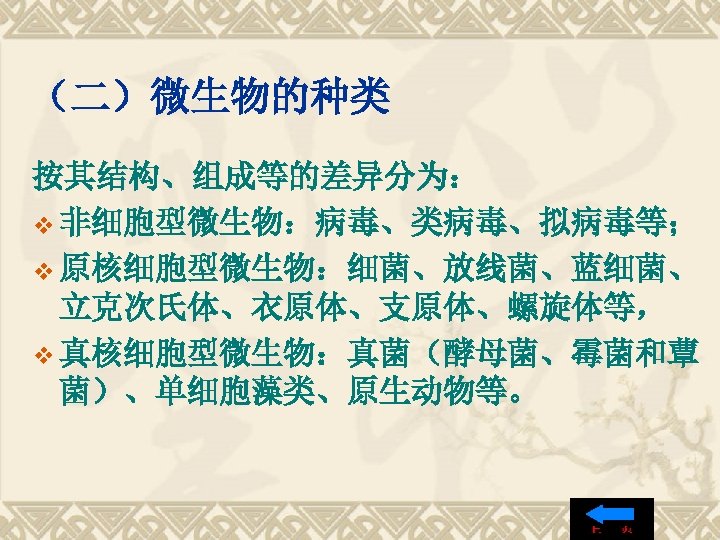 （二）微生物的种类 按其结构、组成等的差异分为： v 非细胞型微生物：病毒、类病毒、拟病毒等； v 原核细胞型微生物：细菌、放线菌、蓝细菌、 立克次氏体、衣原体、支原体、螺旋体等， v 真核细胞型微生物：真菌（酵母菌、霉菌和蕈 菌）、单细胞藻类、原生动物等。 