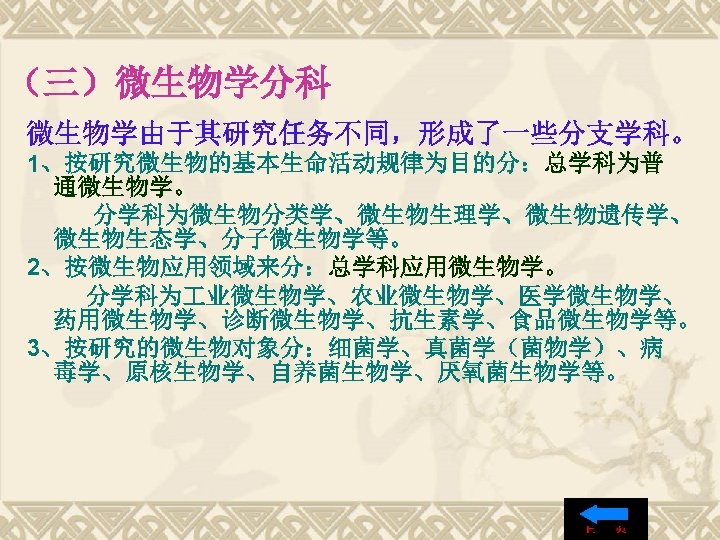 （三）微生物学分科 微生物学由于其研究任务不同，形成了一些分支学科。 1、按研究微生物的基本生命活动规律为目的分：总学科为普 通微生物学。 分学科为微生物分类学、微生物生理学、微生物遗传学、 微生物生态学、分子微生物学等。 2、按微生物应用领域来分：总学科应用微生物学。 分学科为 业微生物学、农业微生物学、医学微生物学、 药用微生物学、诊断微生物学、抗生素学、食品微生物学等。 3、按研究的微生物对象分：细菌学、真菌学（菌物学）、病 毒学、原核生物学、自养菌生物学、厌氧菌生物学等。 