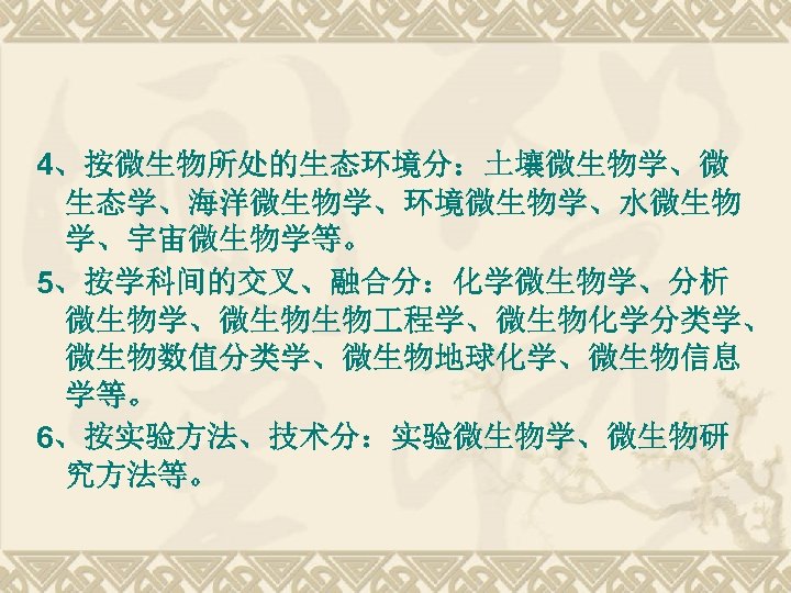 4、按微生物所处的生态环境分：土壤微生物学、微 生态学、海洋微生物学、环境微生物学、水微生物 学、宇宙微生物学等。 5、按学科间的交叉、融合分：化学微生物学、分析 微生物学、微生物生物 程学、微生物化学分类学、 微生物数值分类学、微生物地球化学、微生物信息 学等。 6、按实验方法、技术分：实验微生物学、微生物研 究方法等。 
