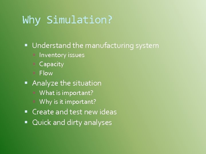 Why Simulation? Understand the manufacturing system Inventory issues Capacity Flow Analyze the situation What