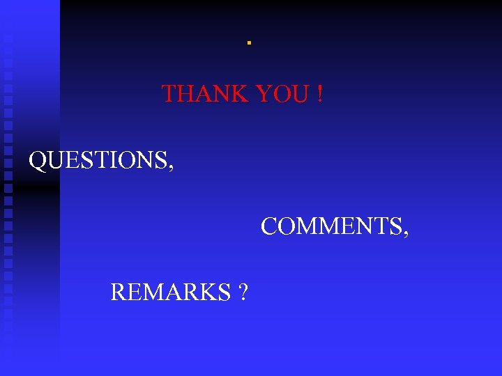 . THANK YOU ! QUESTIONS, COMMENTS, REMARKS ? 