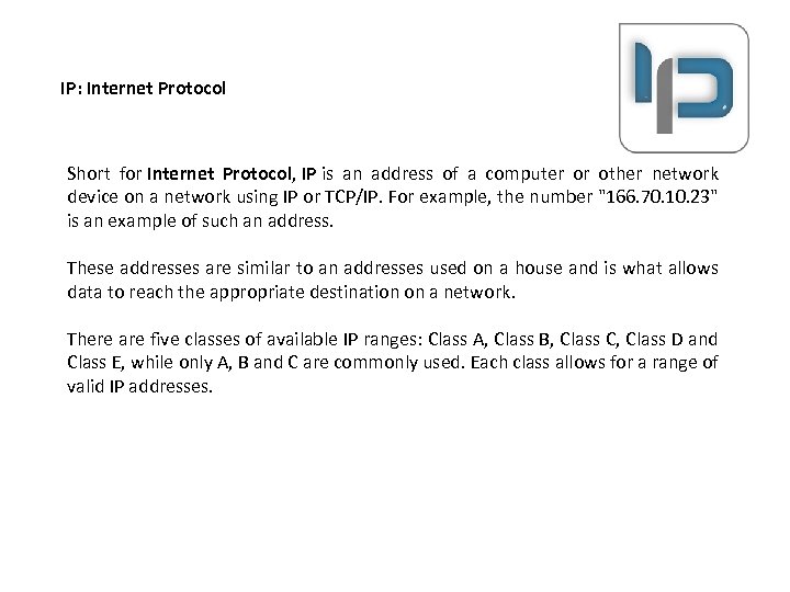 IP: Internet Protocol Short for Internet Protocol, IP is an address of a computer